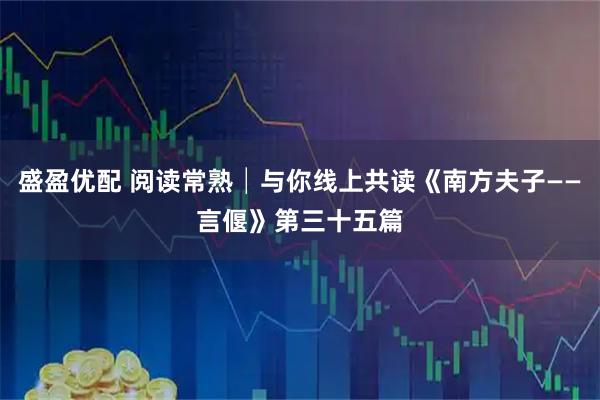 盛盈优配 阅读常熟│与你线上共读《南方夫子——言偃》第三十五篇