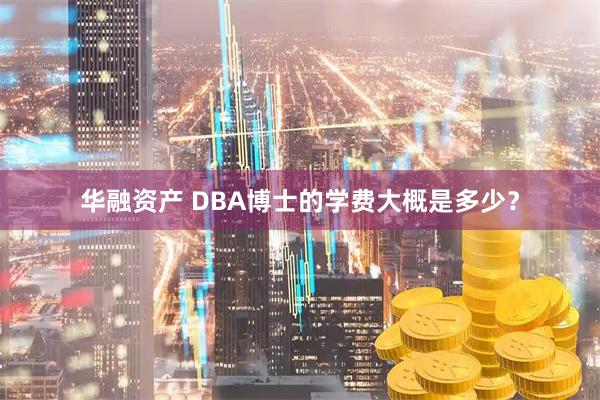 华融资产 DBA博士的学费大概是多少？