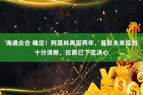 海通众合 确定！阿莫林再留两年，曼联未来规划十分清晰，拉爵已下定决心