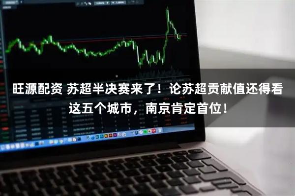 旺源配资 苏超半决赛来了！论苏超贡献值还得看这五个城市，南京肯定首位！