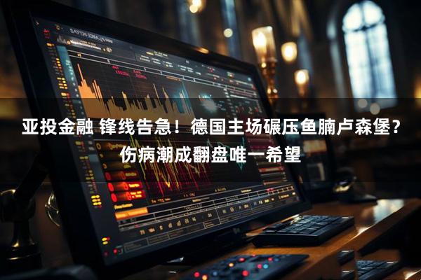 亚投金融 锋线告急！德国主场碾压鱼腩卢森堡？伤病潮成翻盘唯一希望