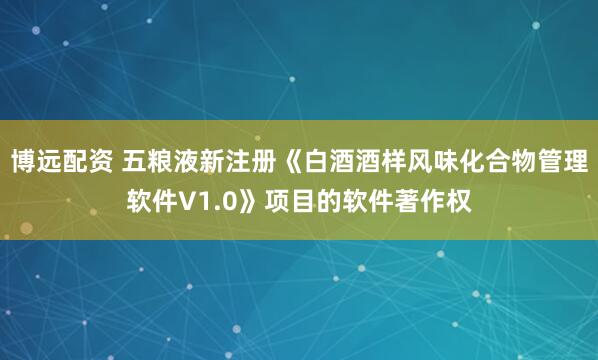 博远配资 五粮液新注册《白酒酒样风味化合物管理软件V1.0》项目的软件著作权