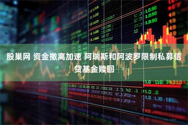 股巢网 资金撤离加速 阿瑞斯和阿波罗限制私募信贷基金赎回