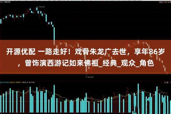 开源优配 一路走好！戏骨朱龙广去世，享年86岁，曾饰演西游记如来佛祖_经典_观众_角色