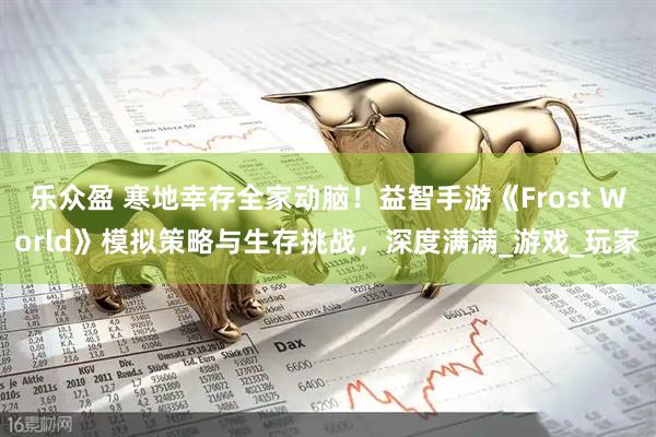 乐众盈 寒地幸存全家动脑！益智手游《Frost World》模拟策略与生存挑战，深度满满_游戏_玩家