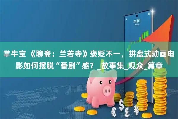 掌牛宝 《聊斋：兰若寺》褒贬不一，拼盘式动画电影如何摆脱“番剧”感？_故事集_观众_篇章