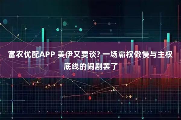 富农优配APP 美伊又要谈? 一场霸权傲慢与主权底线的闹剧罢了