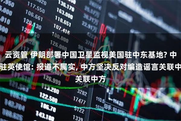 云资管 伊朗部署中国卫星监视美国驻中东基地? 中国驻英使馆: 报道不属实, 中方坚决反对编造谣言关联中方