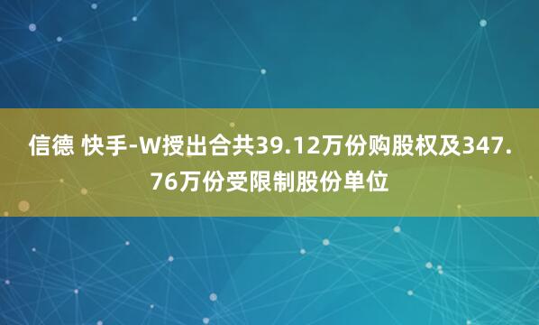 信德 快手-W授出合共39.12万份购股权及347.76万份受限制股份单位