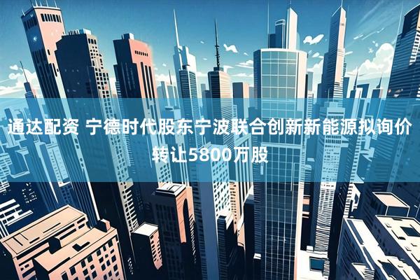 通达配资 宁德时代股东宁波联合创新新能源拟询价转让5800万股