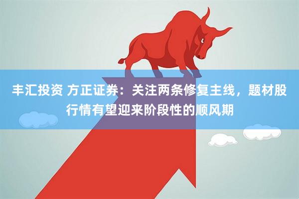 丰汇投资 方正证券：关注两条修复主线，题材股行情有望迎来阶段性的顺风期