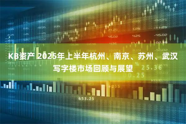 KB资产 2025年上半年杭州、南京、苏州、武汉写字楼市场回顾与展望