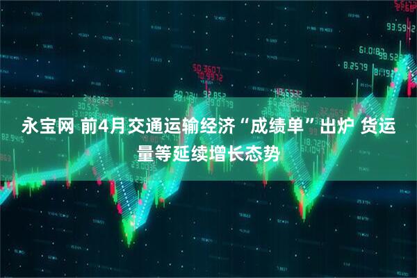 永宝网 前4月交通运输经济“成绩单”出炉 货运量等延续增长态势