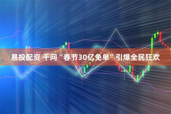 易投配资 千问“春节30亿免单”引爆全民狂欢
