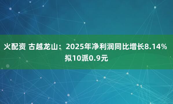 火配资 古越龙山：2025年净利润同比增长8.14% 拟10派0.9元