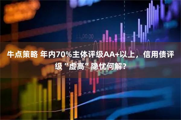 牛点策略 年内70%主体评级AA+以上,信用债评级“虚高”隐忧何解?