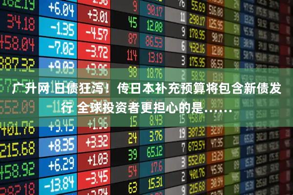 广升网 日债狂泻！传日本补充预算将包含新债发行 全球投资者更担心的是……