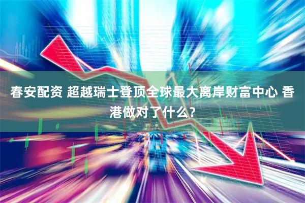 春安配资 超越瑞士登顶全球最大离岸财富中心 香港做对了什么？