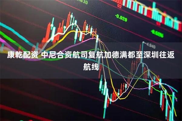 康乾配资 中尼合资航司复航加德满都至深圳往返航线