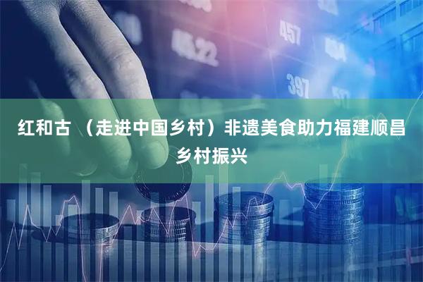 红和古 （走进中国乡村）非遗美食助力福建顺昌乡村振兴