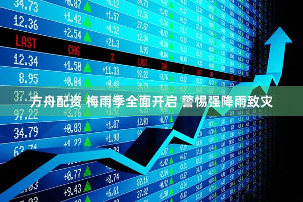 方舟配资 梅雨季全面开启 警惕强降雨致灾