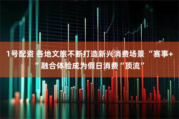 1号配资 各地文旅不断打造新兴消费场景 “赛事+”融合体验成为假日消费“顶流”
