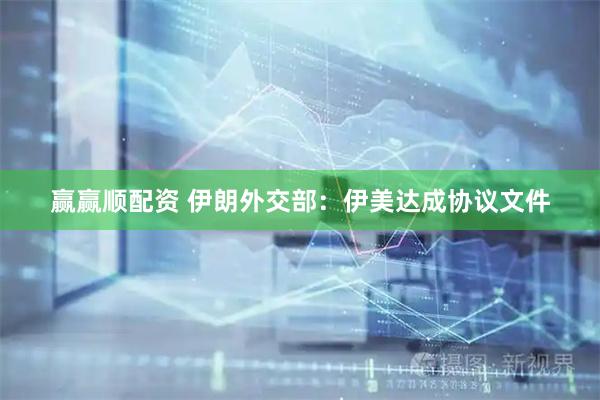 赢赢顺配资 伊朗外交部：伊美达成协议文件