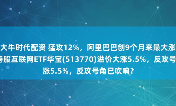 大牛时代配资 猛攻12%,阿里巴巴创9个月来最大涨幅!低位港股互联网ETF华宝(513770)溢价大涨5.5%,反攻号角已吹响?