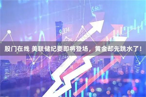 股门在线 美联储纪要即将登场,黄金却先跳水了!