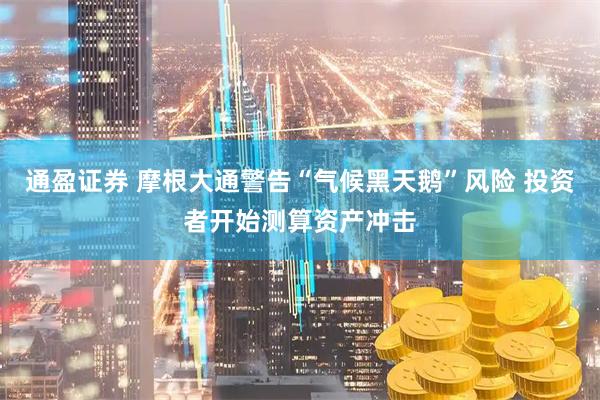 通盈证券 摩根大通警告“气候黑天鹅”风险 投资者开始测算资产冲击