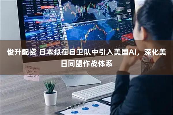 俊升配资 日本拟在自卫队中引入美国AI，深化美日同盟作战体系