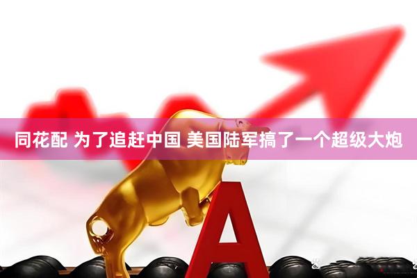 同花配 为了追赶中国 美国陆军搞了一个超级大炮