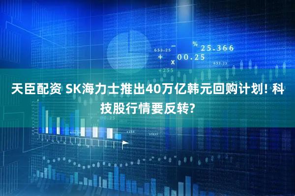 天臣配资 SK海力士推出40万亿韩元回购计划! 科技股行情要反转?