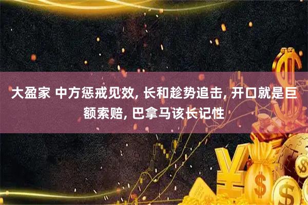 大盈家 中方惩戒见效, 长和趁势追击, 开口就是巨额索赔, 巴拿马该长记性
