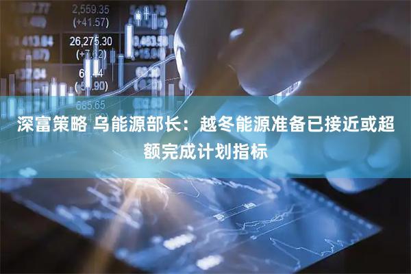 深富策略 乌能源部长：越冬能源准备已接近或超额完成计划指标