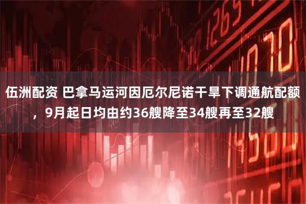 伍洲配资 巴拿马运河因厄尔尼诺干旱下调通航配额，9月起日均由约36艘降至34艘再至32艘