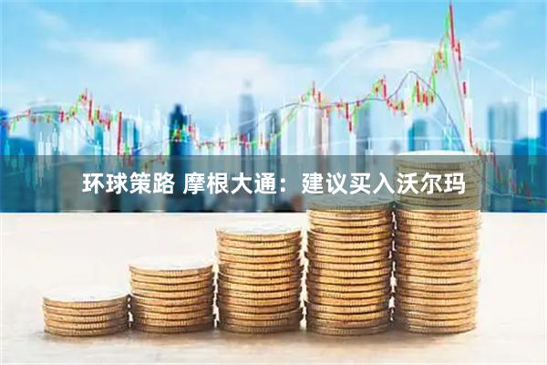 环球策路 摩根大通：建议买入沃尔玛