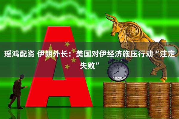 瑶鸿配资 伊朗外长：美国对伊经济施压行动“注定失败”