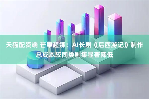 天猫配资端 芒果超媒：AI长剧《后西游记》制作总成本较同类剧集显著降低