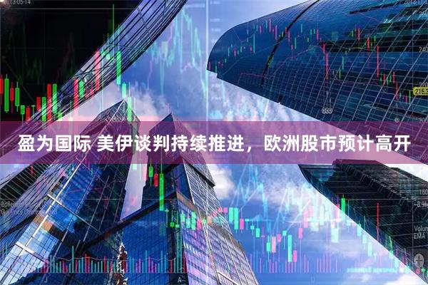 盈为国际 美伊谈判持续推进，欧洲股市预计高开