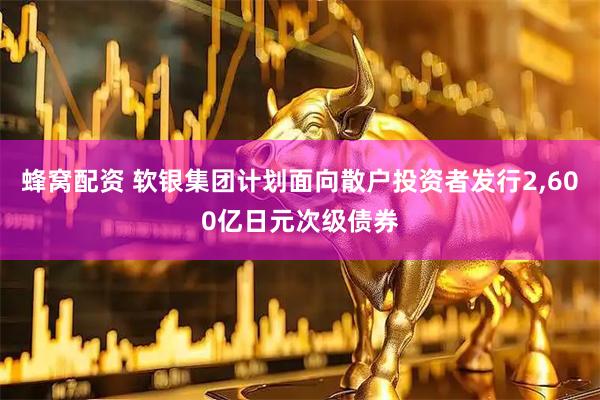 蜂窝配资 软银集团计划面向散户投资者发行2,600亿日元次级债券
