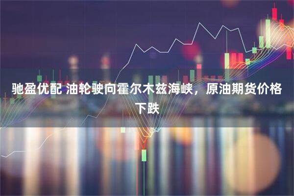 驰盈优配 油轮驶向霍尔木兹海峡，原油期货价格下跌